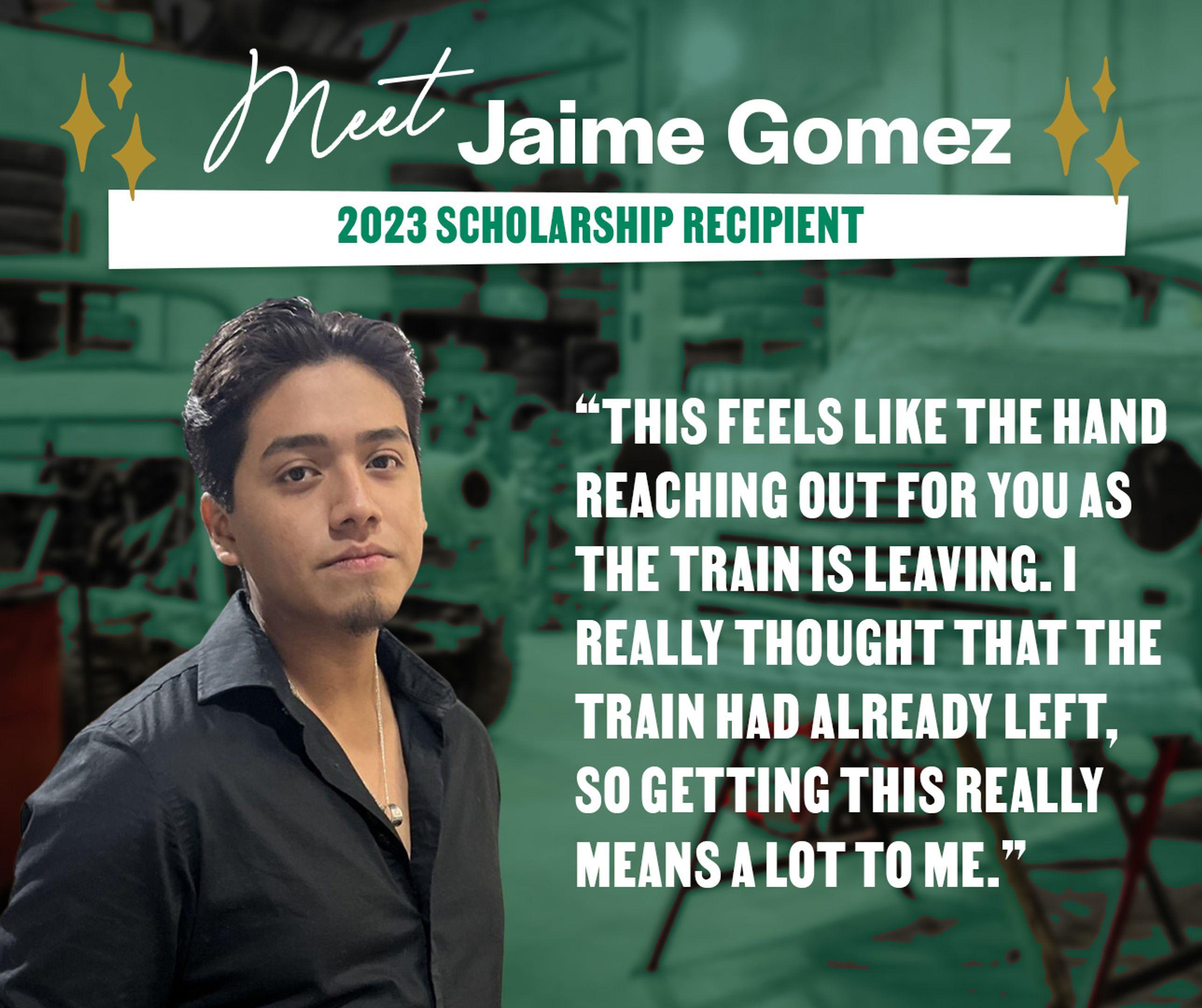 Meet Jaime Gomez: 2023 Scholarship Recipient 'This feels like the hand reaching out for you as the train is leaving. I really thought that the train had already left, so getting this really means a lot to me.'